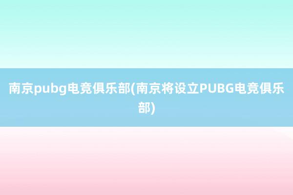 南京pubg电竞俱乐部(南京将设立PUBG电竞俱乐部)