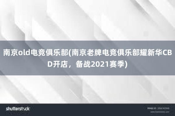 南京old电竞俱乐部(南京老牌电竞俱乐部耀新华CBD开店，备战2021赛季)