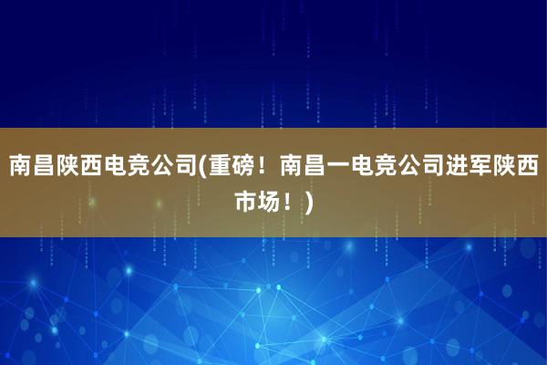 南昌陕西电竞公司(重磅！南昌一电竞公司进军陕西市场！)