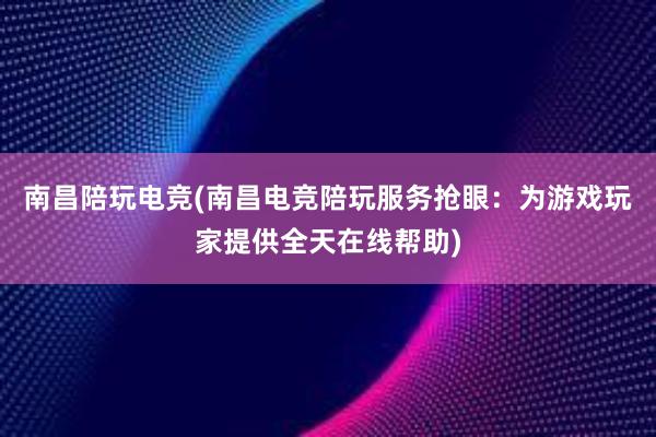 南昌陪玩电竞(南昌电竞陪玩服务抢眼：为游戏玩家提供全天在线帮助)