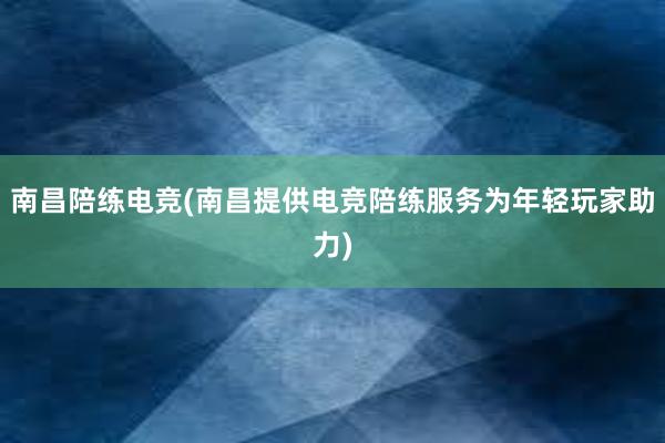 南昌陪练电竞(南昌提供电竞陪练服务为年轻玩家助力)