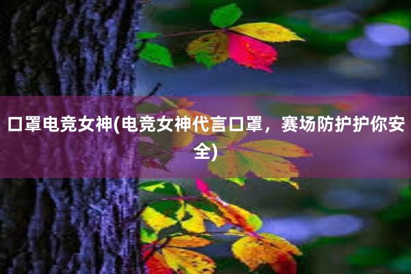 口罩电竞女神(电竞女神代言口罩，赛场防护护你安全)