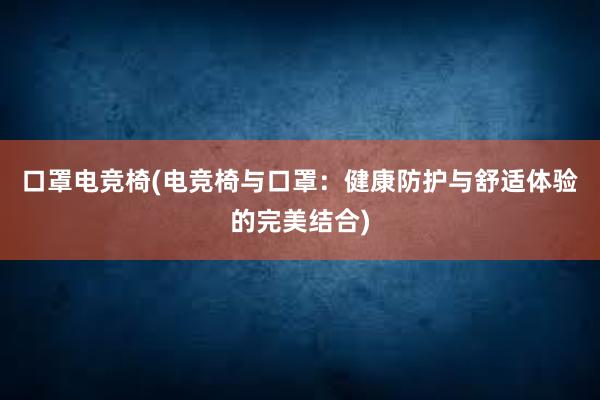 口罩电竞椅(电竞椅与口罩：健康防护与舒适体验的完美结合)