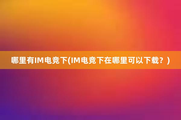 哪里有IM电竞下(IM电竞下在哪里可以下载？)