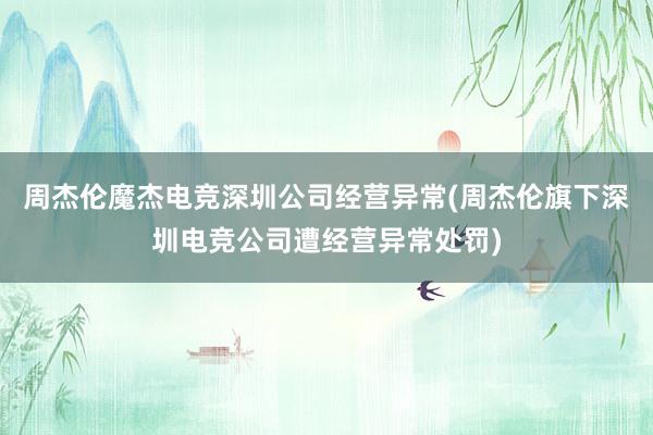 周杰伦魔杰电竞深圳公司经营异常(周杰伦旗下深圳电竞公司遭经营异常处罚)