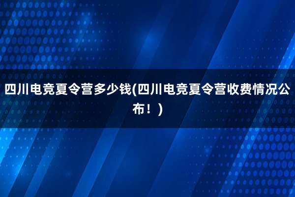 四川电竞夏令营多少钱(四川电竞夏令营收费情况公布！)