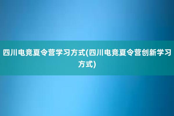 四川电竞夏令营学习方式(四川电竞夏令营创新学习方式)