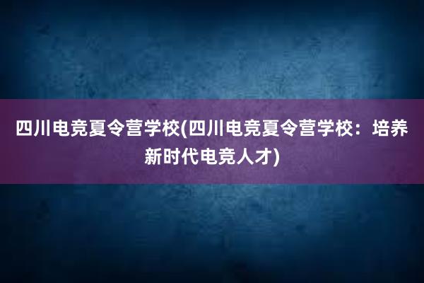 四川电竞夏令营学校(四川电竞夏令营学校：培养新时代电竞人才)