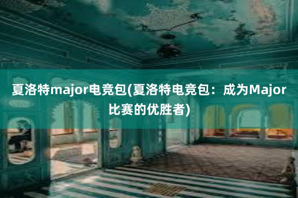 夏洛特major电竞包(夏洛特电竞包：成为Major比赛的优胜者)