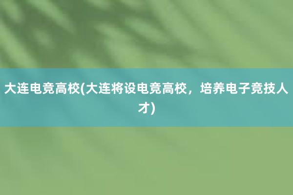 大连电竞高校(大连将设电竞高校，培养电子竞技人才)