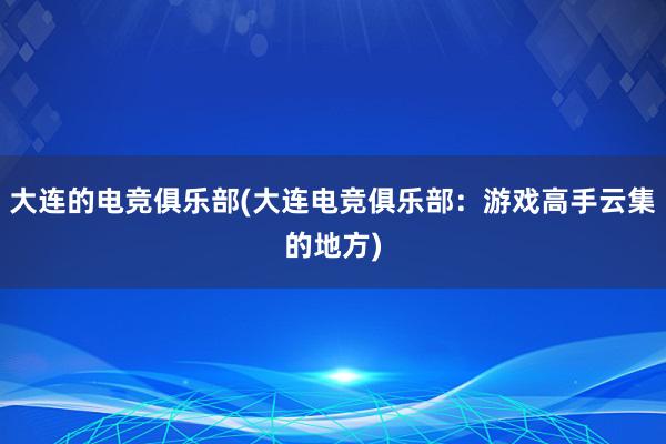 大连的电竞俱乐部(大连电竞俱乐部：游戏高手云集的地方)