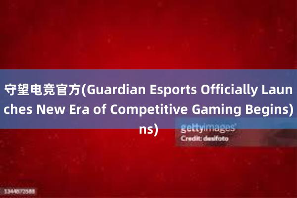 守望电竞官方(Guardian Esports Officially Launches New Era of Competitive Gaming Begins)