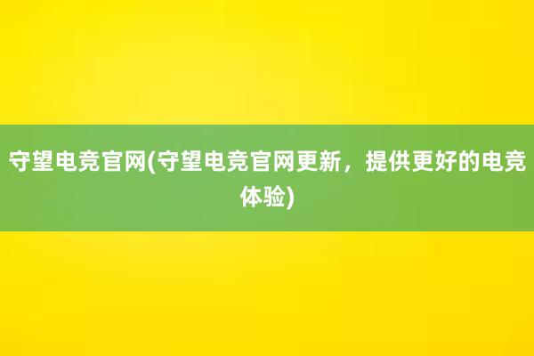 守望电竞官网(守望电竞官网更新，提供更好的电竞体验)