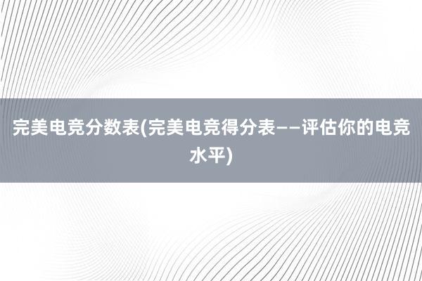 完美电竞分数表(完美电竞得分表——评估你的电竞水平)