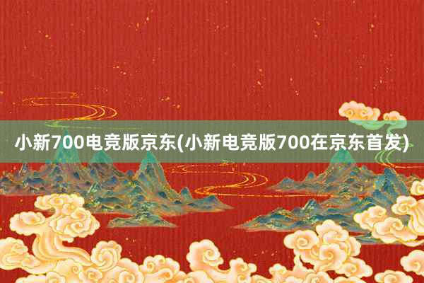 小新700电竞版京东(小新电竞版700在京东首发)