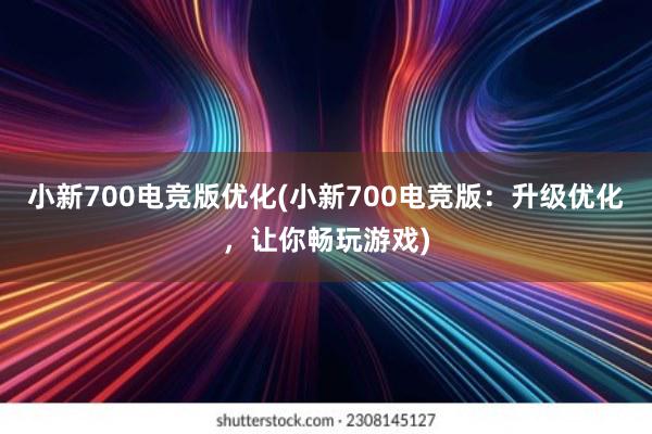 小新700电竞版优化(小新700电竞版：升级优化，让你畅玩游戏)