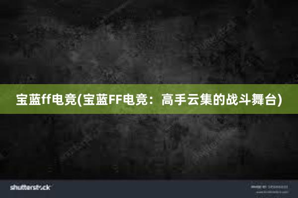 宝蓝ff电竞(宝蓝FF电竞：高手云集的战斗舞台)