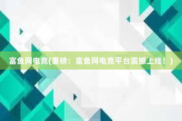 富鱼网电竞(重磅：富鱼网电竞平台震撼上线！)