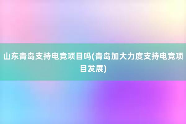 山东青岛支持电竞项目吗(青岛加大力度支持电竞项目发展)