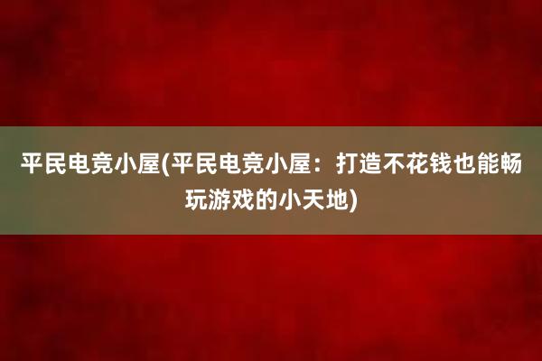 平民电竞小屋(平民电竞小屋：打造不花钱也能畅玩游戏的小天地)