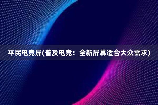 平民电竞屏(普及电竞：全新屏幕适合大众需求)