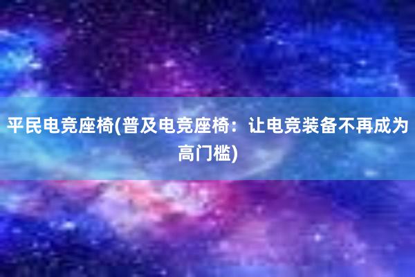 平民电竞座椅(普及电竞座椅：让电竞装备不再成为高门槛)