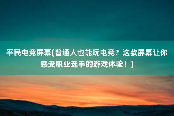 平民电竞屏幕(普通人也能玩电竞？这款屏幕让你感受职业选手的游戏体验！)