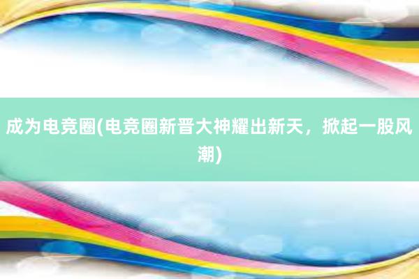 成为电竞圈(电竞圈新晋大神耀出新天，掀起一股风潮)