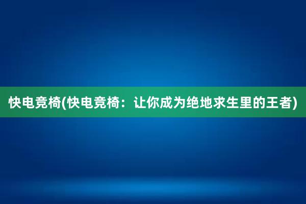 快电竞椅(快电竞椅：让你成为绝地求生里的王者)