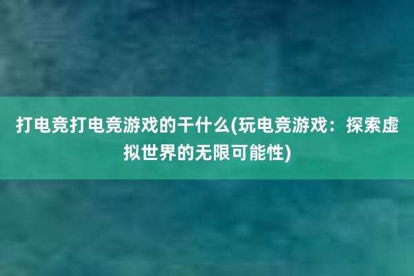 打电竞打电竞游戏的干什么(玩电竞游戏：探索虚拟世界的无限可能性)