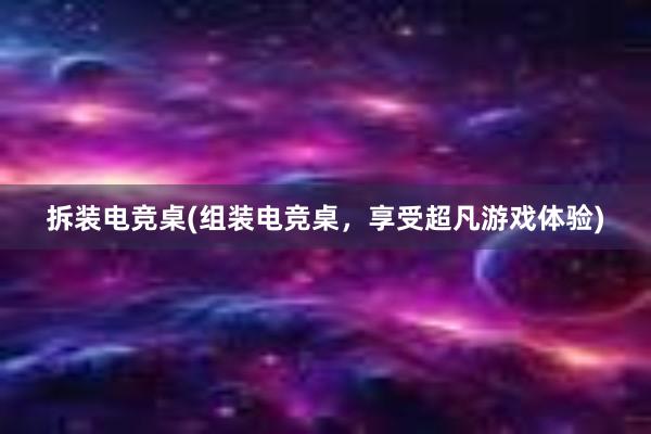 拆装电竞桌(组装电竞桌，享受超凡游戏体验)