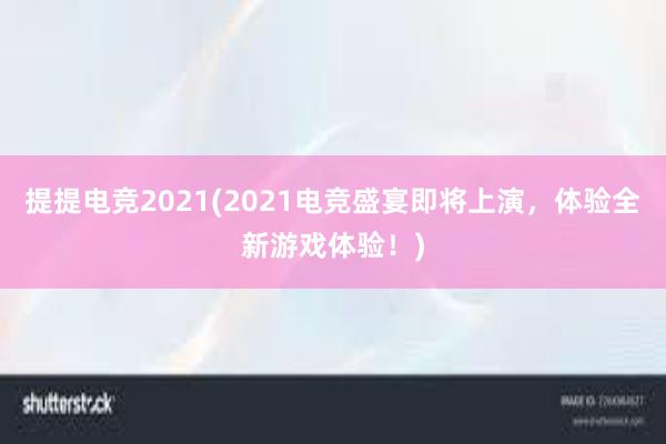 提提电竞2021(2021电竞盛宴即将上演，体验全新游戏体验！)