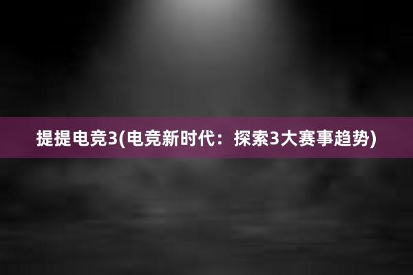 提提电竞3(电竞新时代：探索3大赛事趋势)