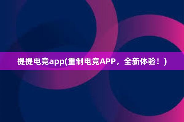 提提电竞app(重制电竞APP，全新体验！)