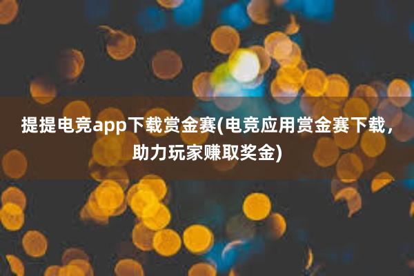 提提电竞app下载赏金赛(电竞应用赏金赛下载，助力玩家赚取奖金)