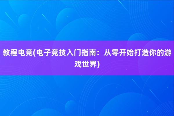 教程电竞(电子竞技入门指南：从零开始打造你的游戏世界)