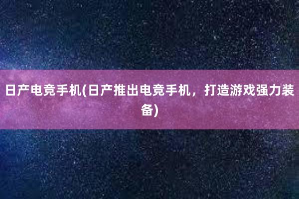 日产电竞手机(日产推出电竞手机，打造游戏强力装备)