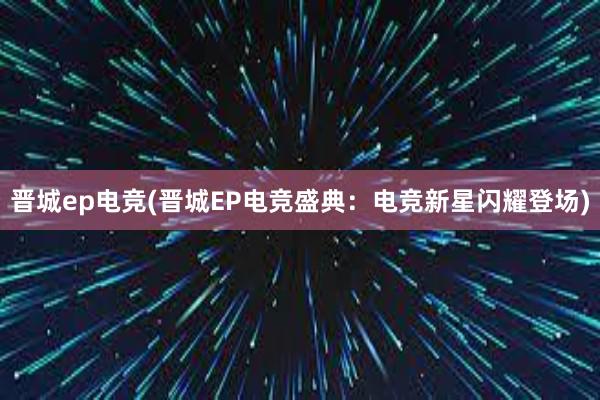 晋城ep电竞(晋城EP电竞盛典：电竞新星闪耀登场)