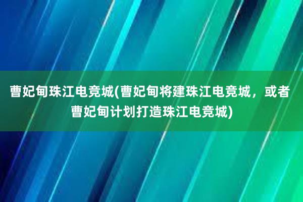 曹妃甸珠江电竞城(曹妃甸将建珠江电竞城，或者 曹妃甸计划打造珠江电竞城)