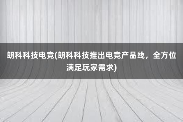 朗科科技电竞(朗科科技推出电竞产品线，全方位满足玩家需求)