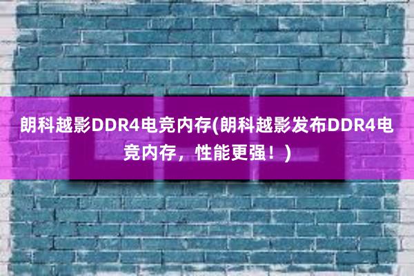 朗科越影DDR4电竞内存(朗科越影发布DDR4电竞内存，性能更强！)