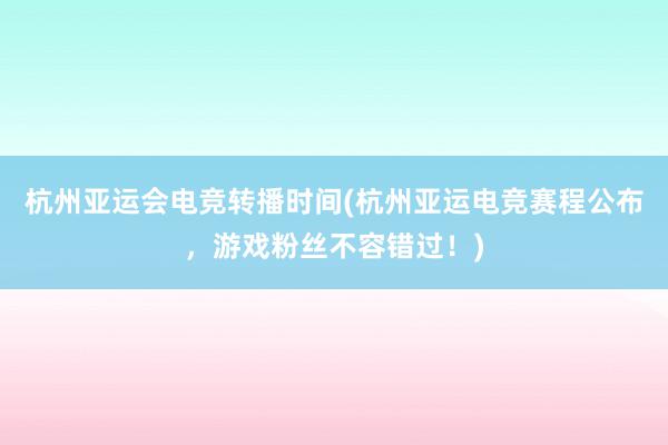 杭州亚运会电竞转播时间(杭州亚运电竞赛程公布，游戏粉丝不容错过！)