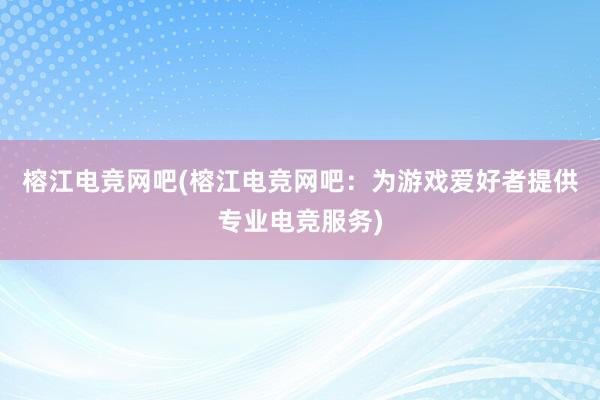 榕江电竞网吧(榕江电竞网吧：为游戏爱好者提供专业电竞服务)