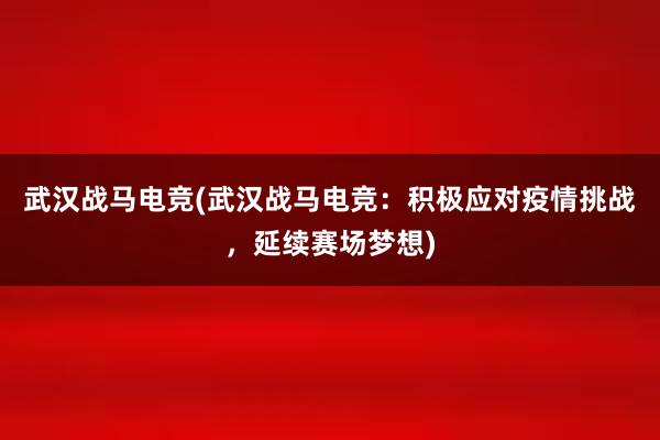 武汉战马电竞(武汉战马电竞：积极应对疫情挑战，延续赛场梦想)