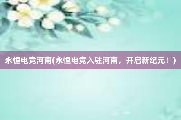 永恒电竞河南(永恒电竞入驻河南，开启新纪元！)