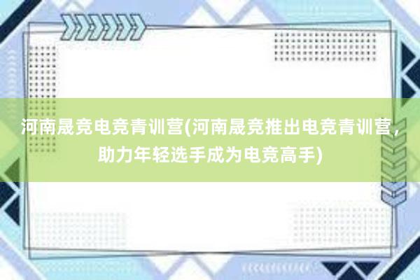 河南晟竞电竞青训营(河南晟竞推出电竞青训营，助力年轻选手成为电竞高手)