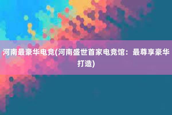 河南最豪华电竞(河南盛世首家电竞馆：最尊享豪华打造)