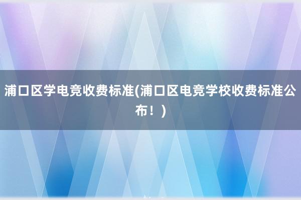 浦口区学电竞收费标准(浦口区电竞学校收费标准公布！)