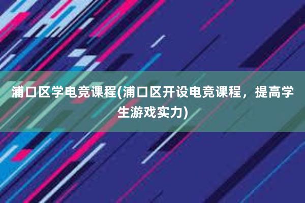 浦口区学电竞课程(浦口区开设电竞课程，提高学生游戏实力)