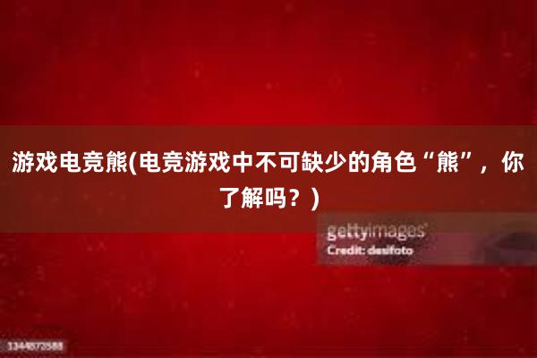 游戏电竞熊(电竞游戏中不可缺少的角色“熊”，你了解吗？)